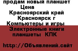 продам новый планшет › Цена ­ 11 000 - Красноярский край, Красноярск г. Компьютеры и игры » Электронные книги, планшеты, КПК   